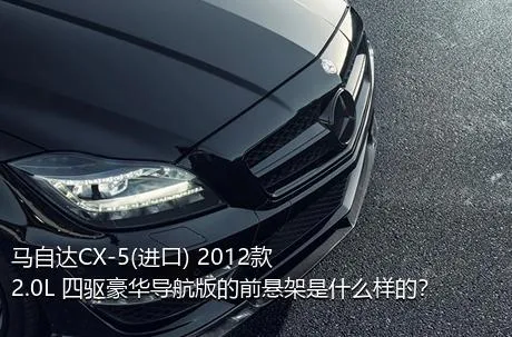 马自达CX-5(进口) 2012款 2.0L 四驱豪华导航版的前悬架是什么样的？