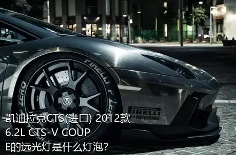 凯迪拉克CTS(进口) 2012款 6.2L CTS-V COUPE的远光灯是什么灯泡？