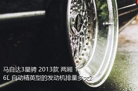 马自达3星骋 2013款 两厢 1.6L 自动精英型的发动机排量多大？