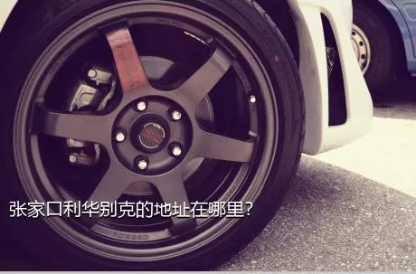 张家口利华别克的地址在哪里？