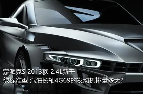 蒙派克S 2013款 2.4L新干线标准型 汽油长轴4G69的发动机排量多大？