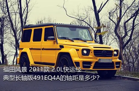 福田风景 2011款 2.0L快运经典型长轴版491EQ4A的轴距是多少？