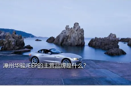 漳州华骏JEEP的主营品牌是什么？