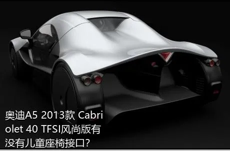 奥迪A5 2013款 Cabriolet 40 TFSI风尚版有没有儿童座椅接口？