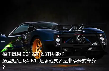福田风景 2012款 2.8T快捷舒适型短轴版4JB1T是承载式还是非承载式车身？