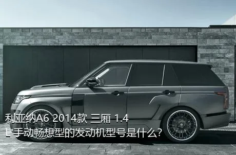 利亚纳A6 2014款 三厢 1.4L 手动畅想型的发动机型号是什么？