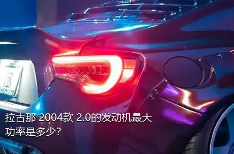 拉古那 2004款 2.0的发动机最大功率是多少？