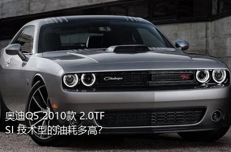 奥迪Q5 2010款 2.0TFSI 技术型的油耗多高？