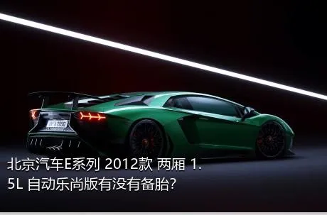 北京汽车E系列 2012款 两厢 1.5L 自动乐尚版有没有备胎？