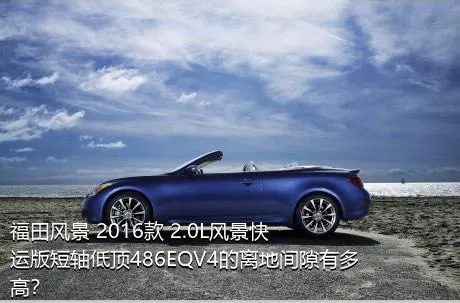 福田风景 2016款 2.0L风景快运版短轴低顶486EQV4的离地间隙有多高？