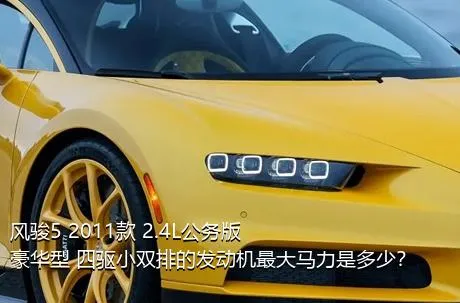 风骏5 2011款 2.4L公务版 豪华型 四驱小双排的发动机最大马力是多少？