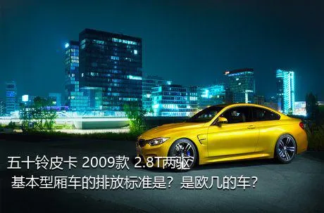 五十铃皮卡 2009款 2.8T两驱 基本型厢车的排放标准是？是欧几的车？
