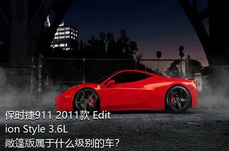 保时捷911 2011款 Edition Style 3.6L 敞篷版属于什么级别的车？