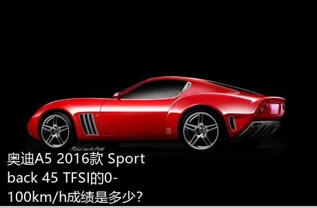奥迪A5 2016款 Sportback 45 TFSI的0-100km/h成绩是多少？