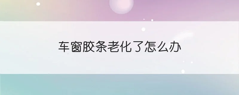 车窗胶条老化了怎么办