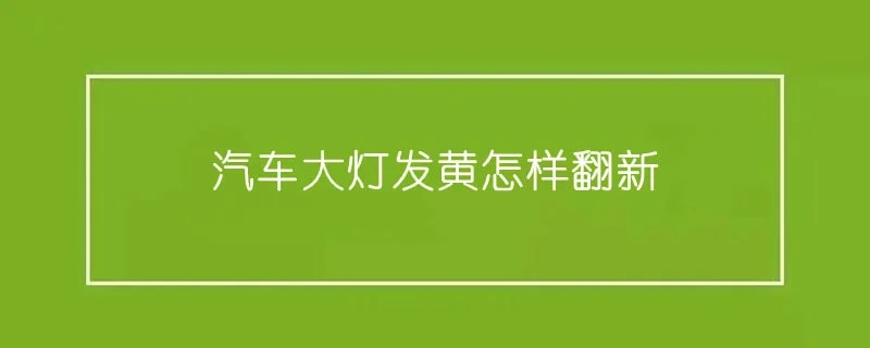 汽车大灯发黄怎样翻新