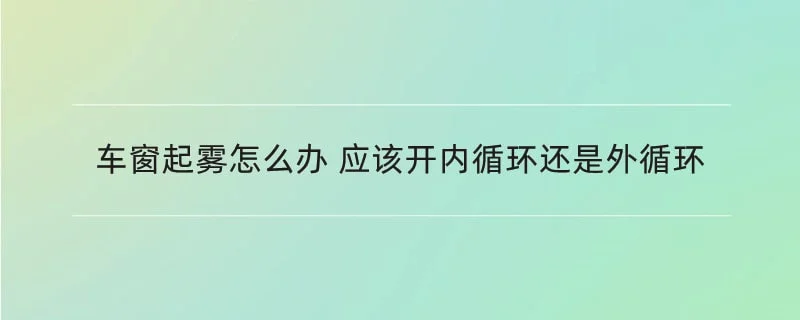 车窗起雾怎么办 应该开内循环还是外循环