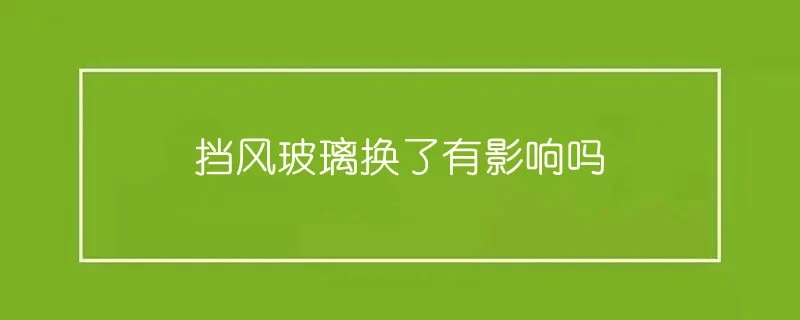 挡风玻璃换了有影响吗