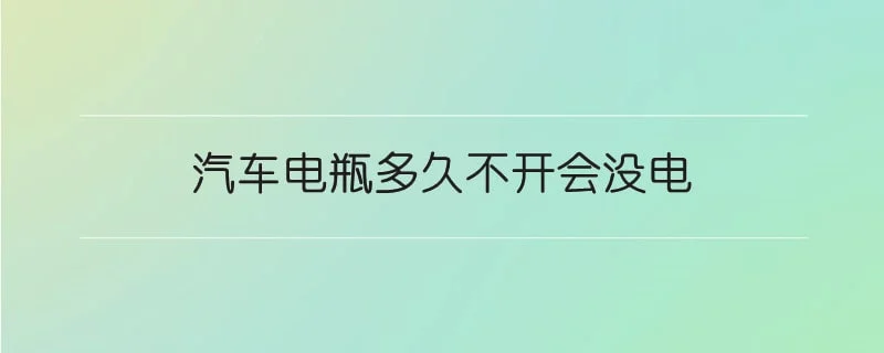 汽车电瓶多久不开会没电