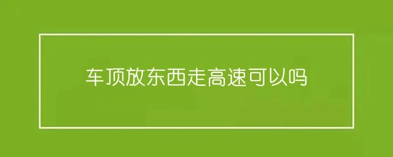 车顶放东西走高速可以吗