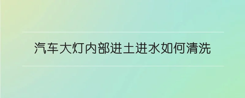 汽车大灯内部进土进水如何清洗