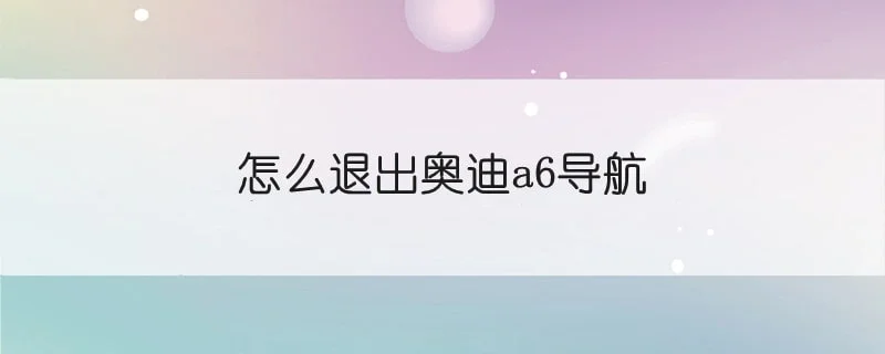 怎么退出奥迪a6导航