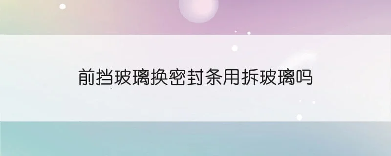 前挡玻璃换密封条用拆玻璃吗