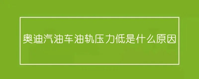 奥迪汽油车油轨压力低是什么原因 1-min(2).webp