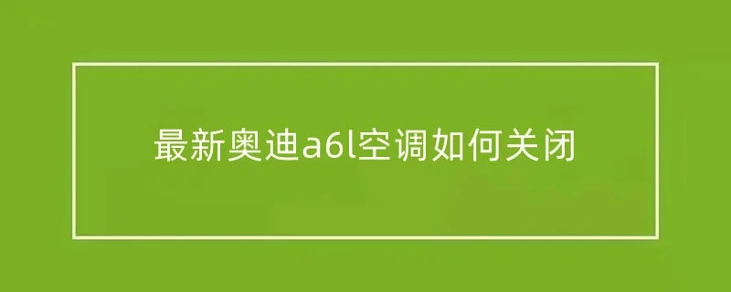 最新奥迪a6l空调如何关闭