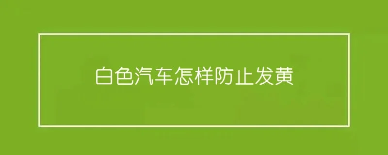 白色汽车怎样防止发黄