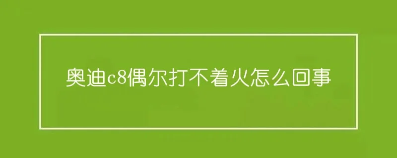 奥迪c8偶尔打不着火怎么回事 1-min(1).webp