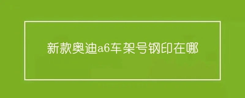 新款奥迪a6车架号钢印在哪