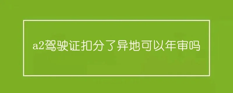 a2驾驶证扣分了异地可以年审吗