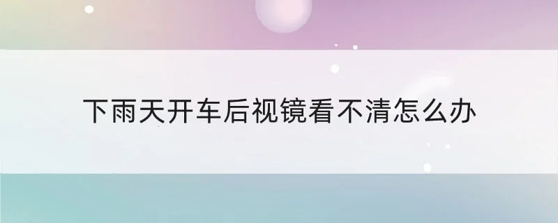 下雨天开车后视镜看不清怎么办