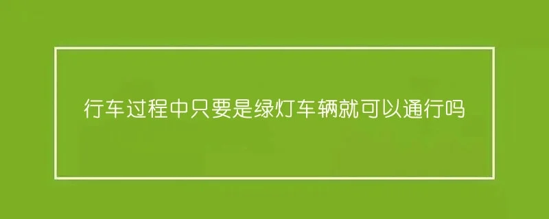 行车过程中只要是绿灯车辆就可以通行吗