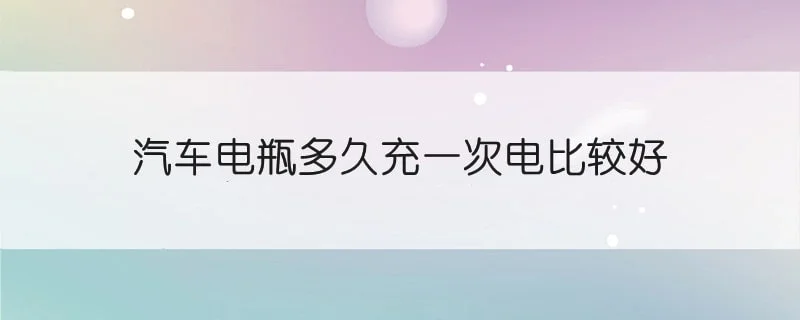 汽车电瓶多久充一次电比较好