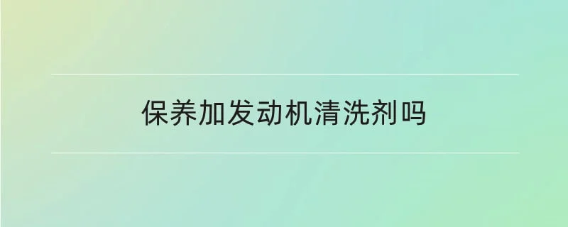 保养加发动机清洗剂吗