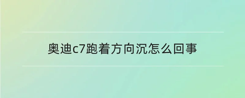 奥迪c7跑着方向沉怎么回事