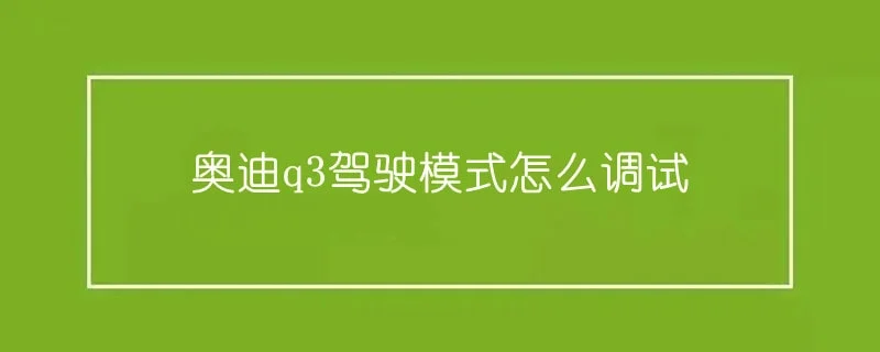 奥迪q3驾驶模式怎么调试 1-min(3).webp