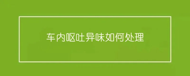 车内呕吐异味如何处理