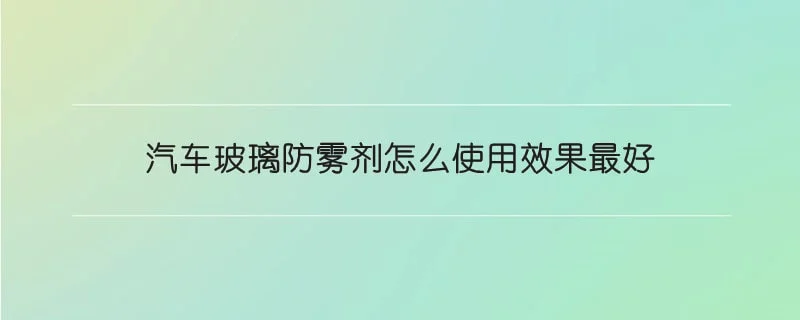 汽车玻璃防雾剂怎么使用效果最好