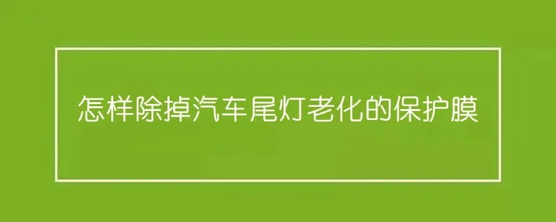 怎样除掉汽车尾灯老化的保护膜