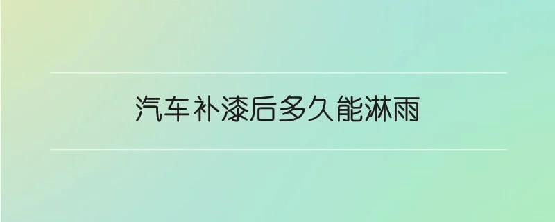 汽车补漆后多久能淋雨