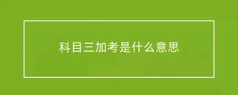 科目三加考是什么意思 1-min(4).webp