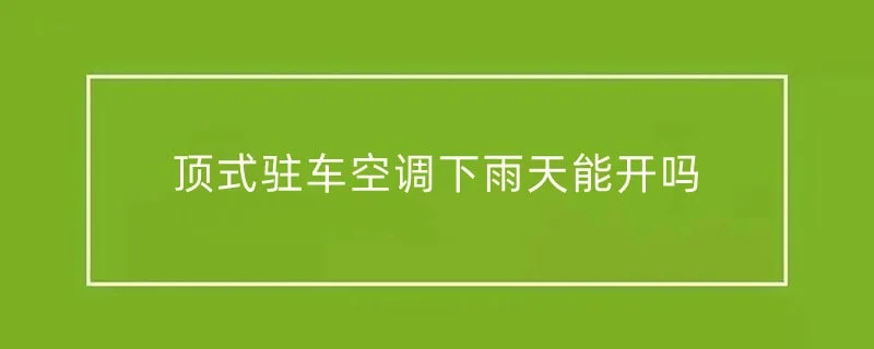 顶式驻车空调下雨天能开吗