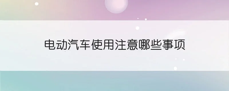 电动汽车使用注意哪些事项