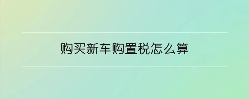 购买新车购置税怎么算