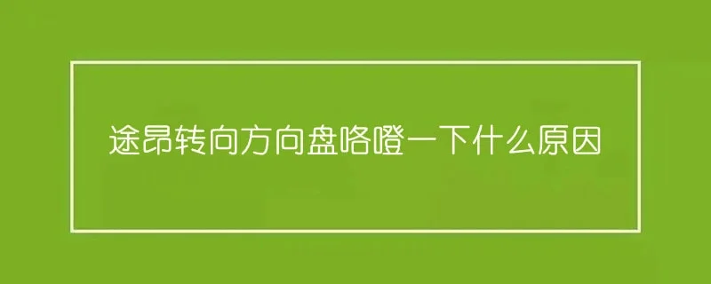 途昂转向方向盘咯噔一下什么原因 1-min(7).webp