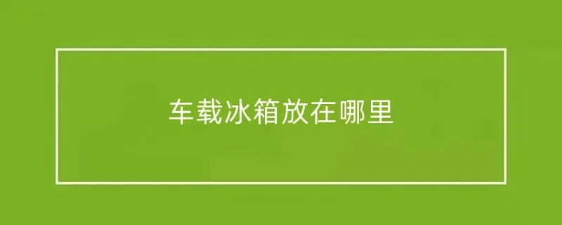 车载冰箱放在哪里