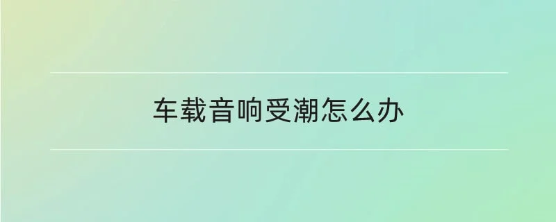 车载音响受潮怎么办